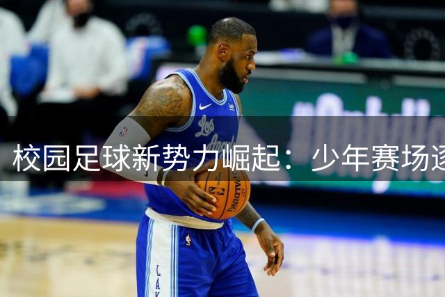 校园足球新势力崛起：少年赛场逐梦，未来无限可能